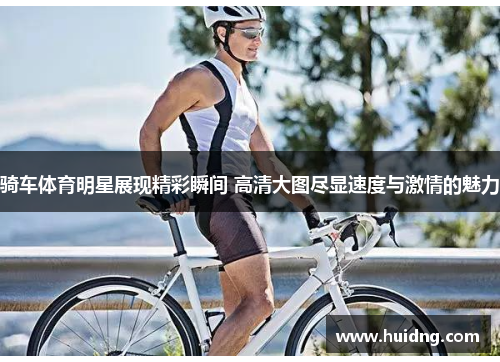 骑车体育明星展现精彩瞬间 高清大图尽显速度与激情的魅力