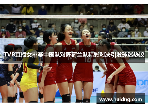 TVB直播女排赛中国队对阵荷兰队精彩对决引发球迷热议