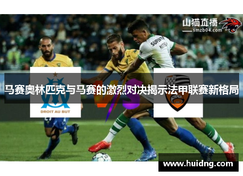 马赛奥林匹克与马赛的激烈对决揭示法甲联赛新格局