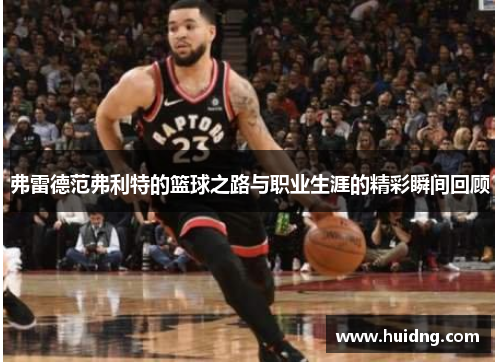 弗雷德范弗利特的篮球之路与职业生涯的精彩瞬间回顾
