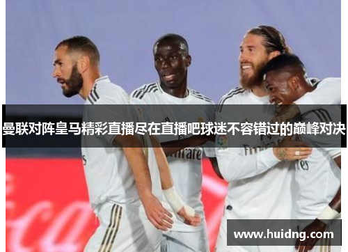 曼联对阵皇马精彩直播尽在直播吧球迷不容错过的巅峰对决