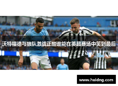 沃特福德与狼队激战正酣谁能在英超赛场中笑到最后