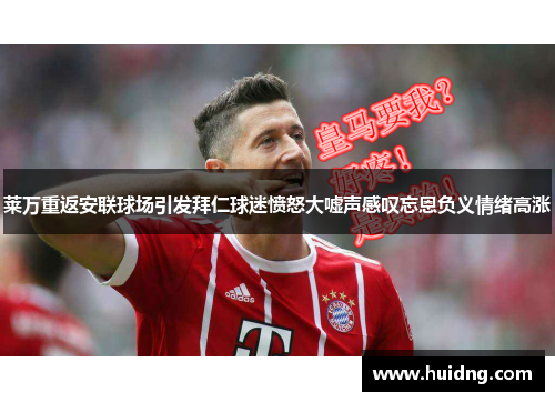莱万重返安联球场引发拜仁球迷愤怒大嘘声感叹忘恩负义情绪高涨