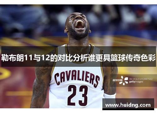 勒布朗11与12的对比分析谁更具篮球传奇色彩